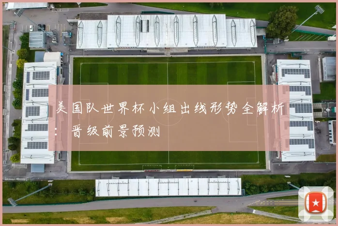 美国队世界杯小组出线形势全解析：晋级前景预测