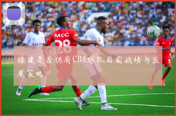 福建是否仍有CBA球队目前战绩与发展策略