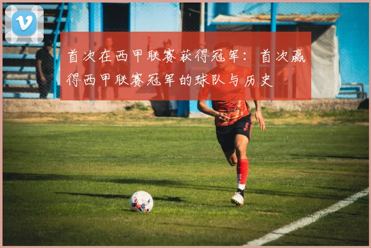 首次在西甲联赛获得冠军：首次赢得西甲联赛冠军的球队与历史