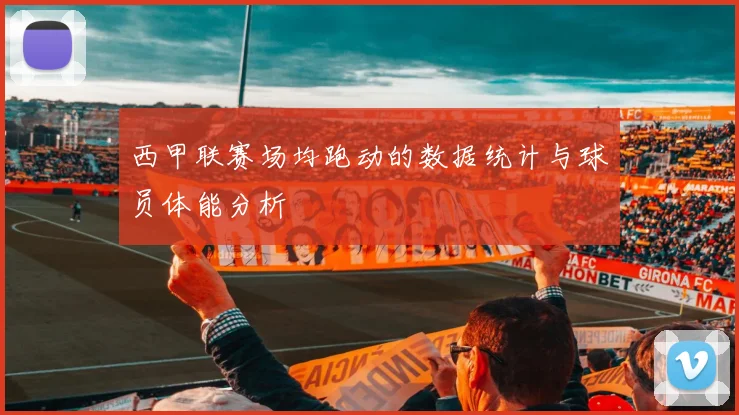 西甲联赛场均跑动的数据统计与球员体能分析