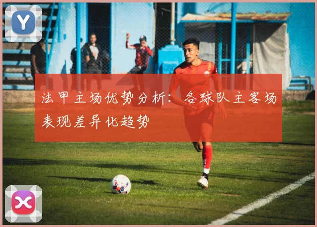 法甲主场优势分析：各球队主客场表现差异化趋势